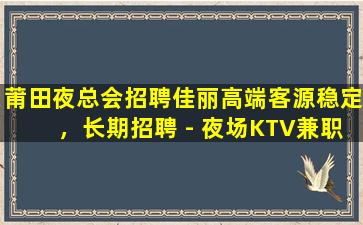 莆田夜总会招聘佳丽高端客源稳定，长期招聘 - 夜场KTV兼职